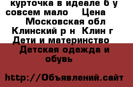 курточка в идеале б.у совсем мало  › Цена ­ 500 - Московская обл., Клинский р-н, Клин г. Дети и материнство » Детская одежда и обувь   